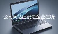 公司網(wǎng)站建設(shè)是企業(yè)在線上市場立足的關(guān)鍵一步