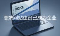 高端網(wǎng)站建設(shè)已成為企業(yè)塑造品牌形象、拓展市場的重要利器